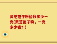 灵芝孢子粉价钱多少一克(灵芝孢子粉，一克多少钱？)