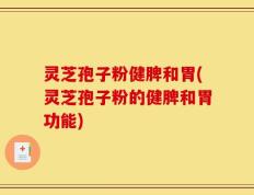 灵芝孢子粉健脾和胃(灵芝孢子粉的健脾和胃功能)
