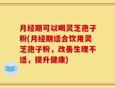 月经期可以喝灵芝孢子粉(月经期适合饮用灵芝孢子粉，改善生理不适，提升健康)