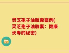 灵芝孢子油胶囊案例(灵芝孢子油胶囊：健康长寿的秘密)