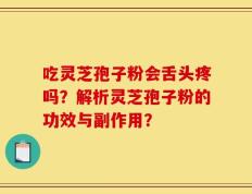 吃灵芝孢子粉会舌头疼吗？解析灵芝孢子粉的功效与副作用？