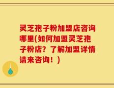 灵芝孢子粉加盟店咨询哪里(如何加盟灵芝孢子粉店？了解加盟详情请来咨询！)