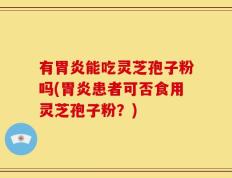 有胃炎能吃灵芝孢子粉吗(胃炎患者可否食用灵芝孢子粉？)