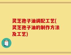 灵芝孢子油调配工艺(灵芝孢子油的制作方法及工艺)
