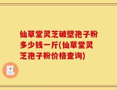 仙草堂灵芝破壁孢子粉多少钱一斤(仙草堂灵芝孢子粉价格查询)