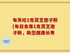 每天吃1克灵芝孢子粉(每日食用1克灵芝孢子粉，助您健康长寿