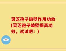 灵芝孢子破壁作用功效(灵芝孢子破壁提高功效，试试吧！)