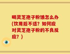 喝灵芝孢子粉饿怎么办(饮用后不适？如何应对灵芝孢子粉的不良反应？)