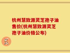 杭州慧致源灵芝孢子油售价(杭州慧致源灵芝孢子油价格公布)