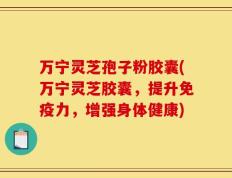 万宁灵芝孢子粉胶囊(万宁灵芝胶囊，提升免疫力，增强身体健康)