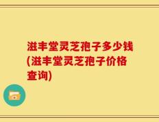 滋丰堂灵芝孢子多少钱(滋丰堂灵芝孢子价格查询)