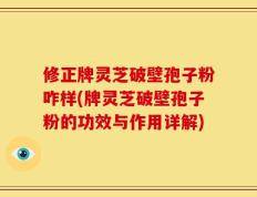 修正牌灵芝破壁孢子粉咋样(牌灵芝破壁孢子粉的功效与作用详解)