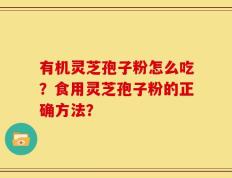 有机灵芝孢子粉怎么吃？食用灵芝孢子粉的正确方法？