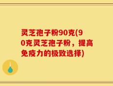 灵芝孢子粉90克(90克灵芝孢子粉，提高免疫力的极致选择)