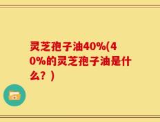 灵芝孢子油40%(40%的灵芝孢子油是什么？)