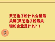 灵芝孢子粉什么含量最关键(灵芝孢子粉最关键的含量是什么？)