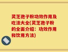 灵芝孢子粉功效作用及吃法大全(灵芝孢子粉的全面介绍：功效作用和饮用方法)