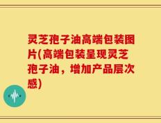 灵芝孢子油高端包装图片(高端包装呈现灵芝孢子油，增加产品层次感)
