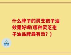 什么牌子的灵芝孢子油效果好呢(哪种灵芝孢子油品牌最有效？)