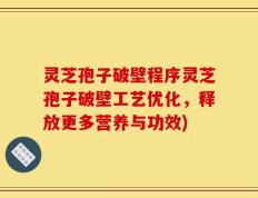灵芝孢子破壁程序灵芝孢子破壁工艺优化，释放更多营养与功效)