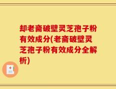 却老斋破壁灵芝孢子粉有效成分(老斋破壁灵芝孢子粉有效成分全解析)
