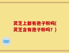 灵芝上都有孢子粉吗(灵芝含有孢子粉吗？)