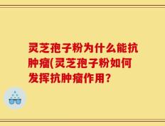 灵芝孢子粉为什么能抗肿瘤(灵芝孢子粉如何发挥抗肿瘤作用？