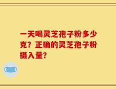 一天喝灵芝孢子粉多少克？正确的灵芝孢子粉摄入量？