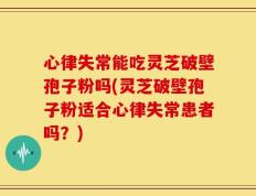 心律失常能吃灵芝破壁孢子粉吗(灵芝破壁孢子粉适合心律失常患者吗？)