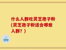 什么人群吃灵芝孢子粉(灵芝孢子粉适合哪些人群？)