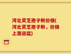 河北灵芝孢子粉价格(河北灵芝孢子粉，价格上涨迅猛)