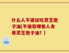什么人不建议吃灵芝孢子油(不推荐哪些人食用灵芝孢子油？)