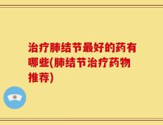 治疗肺结节最好的药有哪些(肺结节治疗药物推荐)