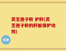 灵芝孢子粉 护肝(灵芝孢子粉的肝脏保护功效)