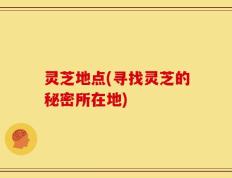 灵芝地点(寻找灵芝的秘密所在地)