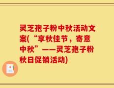 灵芝孢子粉中秋活动文案(“享秋佳节，寄意中秋”——灵芝孢子粉秋日促销活动)