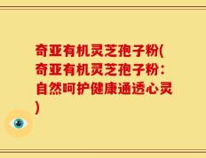 奇亚有机灵芝孢子粉(奇亚有机灵芝孢子粉：自然呵护健康通透心灵)