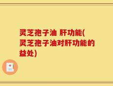 灵芝孢子油 肝功能(灵芝孢子油对肝功能的益处)