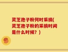 灵芝孢子粉何时采摘(灵芝孢子粉的采摘时间是什么时候？)
