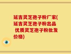 延吉灵芝孢子粉厂家(延吉灵芝孢子粉出品  优质灵芝孢子粉批发价格)