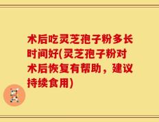 术后吃灵芝孢子粉多长时间好(灵芝孢子粉对术后恢复有帮助，建议持续食用)