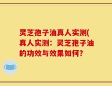 灵芝孢子油真人实测(真人实测：灵芝孢子油的功效与效果如何？