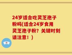 24岁适合吃灵芝孢子粉吗(适合24岁食用灵芝孢子粉？关键时刻请注意！)