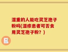 湿重的人能吃灵芝孢子粉吗(湿疹患者可否食用灵芝孢子粉？)