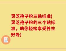灵芝孢子粉三贴标准(灵芝孢子粉的三个贴标准，助你轻松享受养生好处)