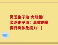 灵芝孢子油 大剂量(灵芝孢子油：高效剂量提升身体免疫力！)