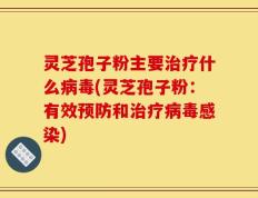 灵芝孢子粉主要治疗什么病毒(灵芝孢子粉：有效预防和治疗病毒感染)