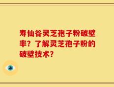 寿仙谷灵芝孢子粉破壁率？了解灵芝孢子粉的破壁技术？