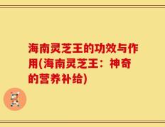 海南灵芝王的功效与作用(海南灵芝王：神奇的营养补给)