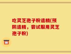 吃灵芝孢子粉遗精(预防遗精，尝试服用灵芝孢子粉)